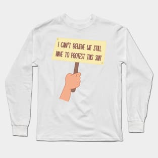 I Can’t Believe We Still Have to Protest This Long Sleeve T-Shirt